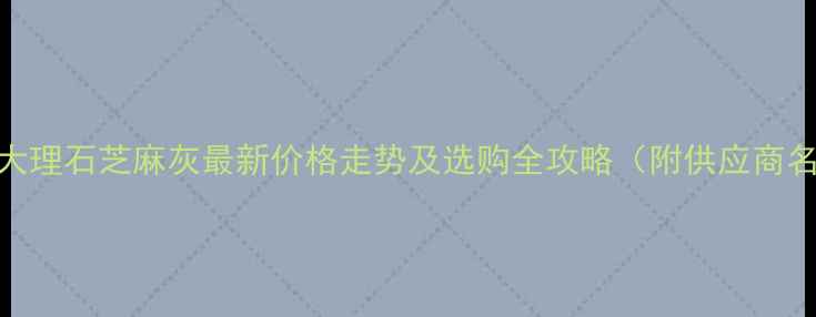 图片 莱州大理石芝麻灰最新价格走势及选购全攻略（附供应商名单）