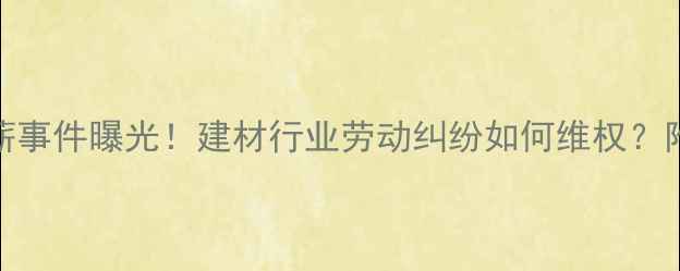 图片 莱州石材厂欠薪事件曝光！建材行业劳动纠纷如何维权？附完整处理流程