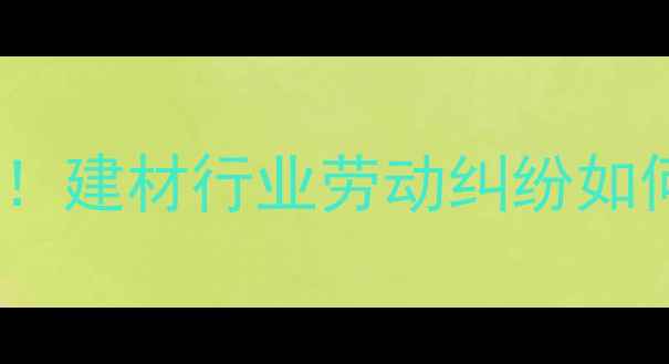 图片 莱州石材厂欠薪事件曝光！建材行业劳动纠纷如何维权？附完整处理流程2