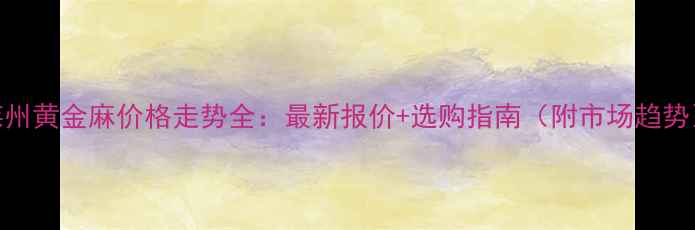 图片 莱州黄金麻价格走势全：最新报价+选购指南（附市场趋势）