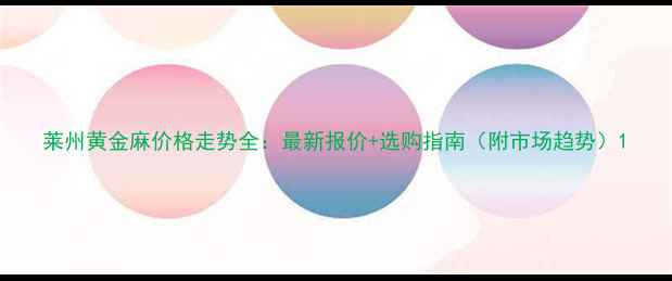 图片 莱州黄金麻价格走势全：最新报价+选购指南（附市场趋势）1