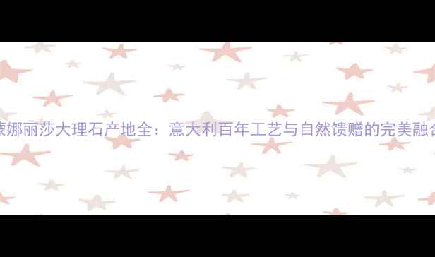 图片 蒙娜丽莎大理石产地全：意大利百年工艺与自然馈赠的完美融合