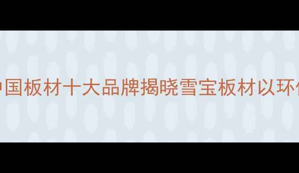 图片 行业权威报告中国板材十大品牌揭晓雪宝板材以环保认证领跑市场