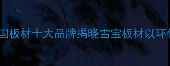 图片 行业权威报告中国板材十大品牌揭晓雪宝板材以环保认证领跑市场1