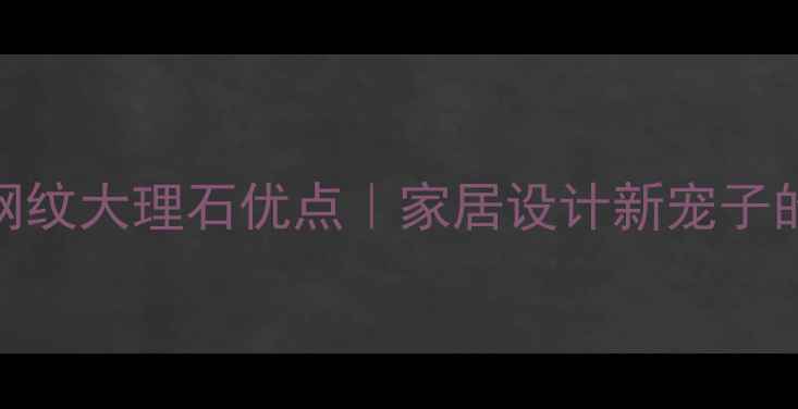 图片 装修必看！啡网纹大理石优点｜家居设计新宠子的6大硬核优势1
