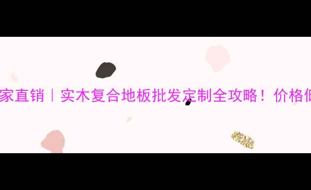 图片 西安木地板厂家直销｜实木复合地板批发定制全攻略！价格低至35元㎡起1