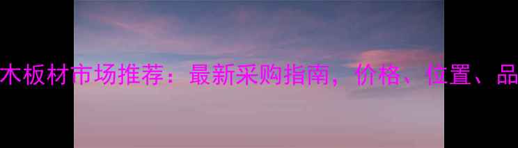 图片 西安木板材市场推荐：最新采购指南，价格、位置、品牌全