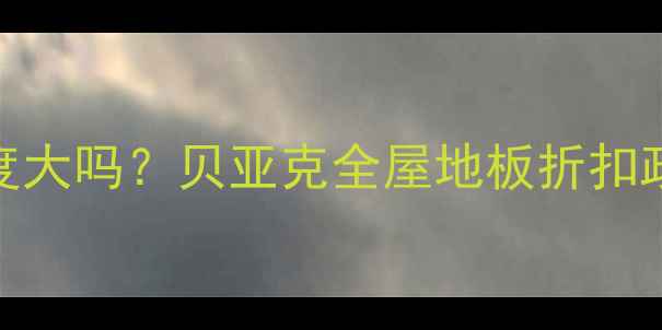 图片 贝亚克地板促销力度大吗？贝亚克全屋地板折扣政策+选购避坑指南1