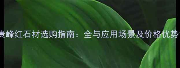 图片 贵峰红石材选购指南：全与应用场景及价格优势1