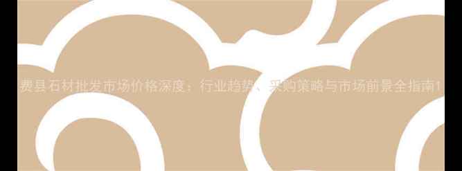 图片 费县石材批发市场价格深度：行业趋势、采购策略与市场前景全指南1
