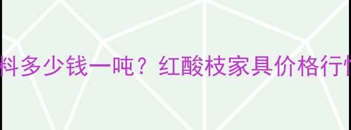 图片 越南红酸枝木料多少钱一吨？红酸枝家具价格行情及选购指南2