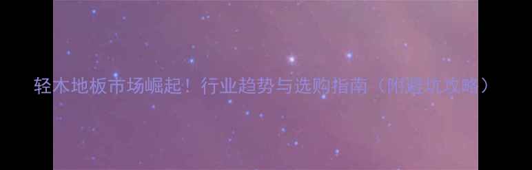 图片 轻木地板市场崛起！行业趋势与选购指南（附避坑攻略）