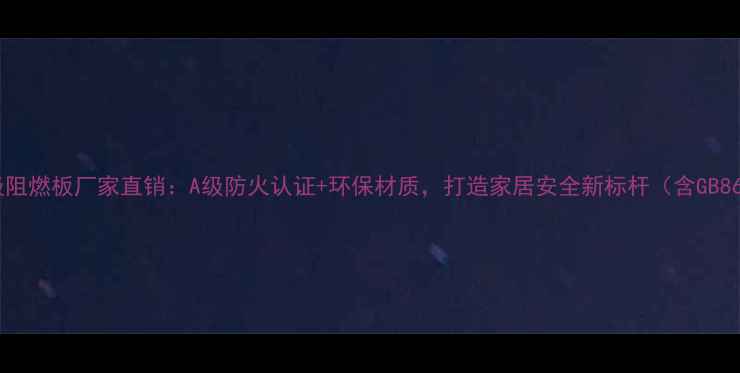 图片 辽宁家具级阻燃板厂家直销：A级防火认证+环保材质，打造家居安全新标杆（含GB8624标准）2