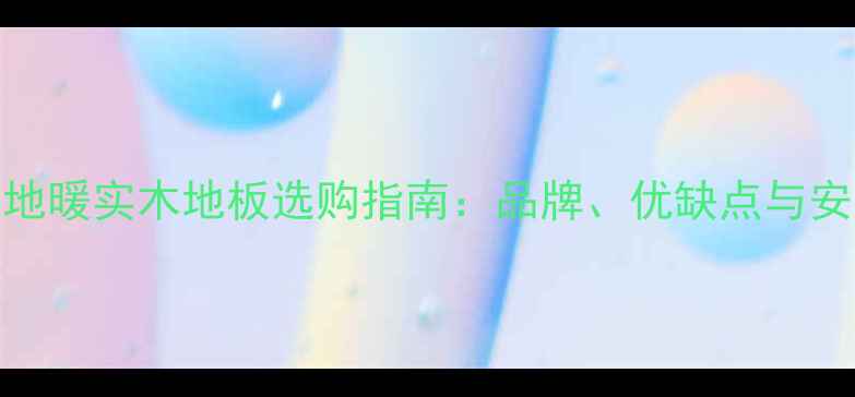 图片 进口地暖实木地板选购指南：品牌、优缺点与安装全