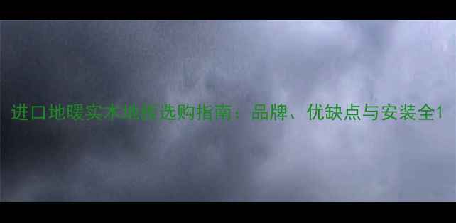 图片 进口地暖实木地板选购指南：品牌、优缺点与安装全1