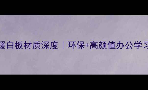图片 进口暖白板材质深度｜环保+高颜值办公学习必备