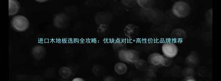 图片 进口木地板选购全攻略：优缺点对比+高性价比品牌推荐