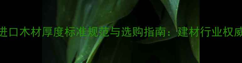 图片 进口木材厚度标准规范与选购指南：建材行业权威