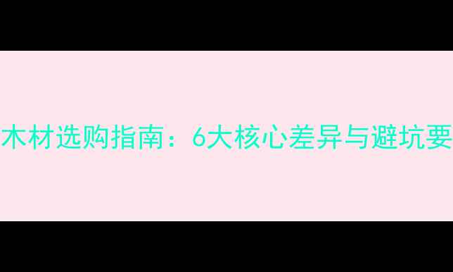 图片 进口木材选购指南：6大核心差异与避坑要点全