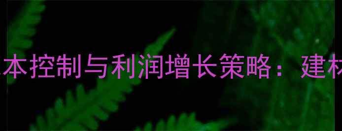 图片 进口木材采购成本控制与利润增长策略：建材企业必读指南1