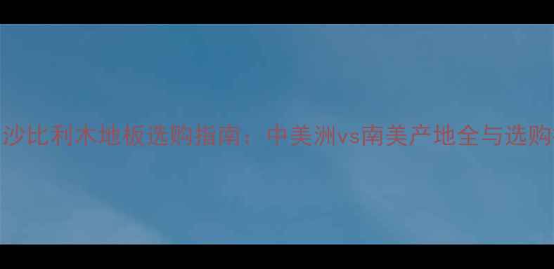 图片 进口沙比利木地板选购指南：中美洲vs南美产地全与选购技巧