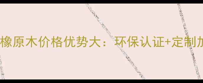 图片 进口美国红橡原木价格优势大：环保认证+定制加工全攻略1