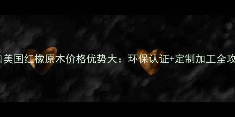 图片 进口美国红橡原木价格优势大：环保认证+定制加工全攻略2