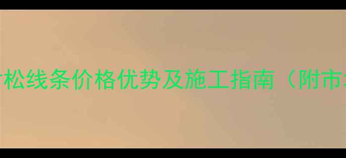 图片 进口辐射松线条价格优势及施工指南（附市场分析）