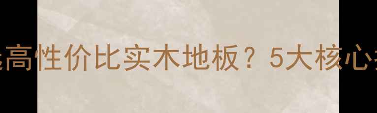 图片 选购指南：如何挑选高性价比实木地板？5大核心指标+避坑技巧全！2