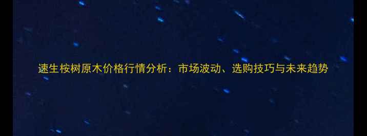 图片 速生桉树原木价格行情分析：市场波动、选购技巧与未来趋势