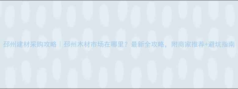 图片 邳州建材采购攻略｜邳州木材市场在哪里？最新全攻略，附商家推荐+避坑指南