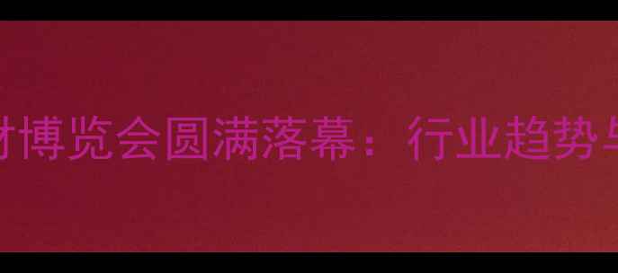 图片 郑州国际石材博览会圆满落幕：行业趋势与创新成果全