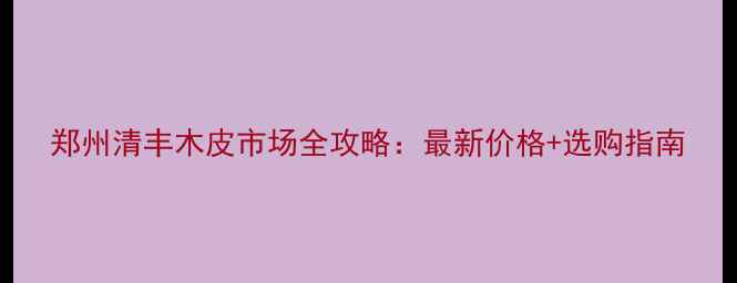 图片 郑州清丰木皮市场全攻略：最新价格+选购指南