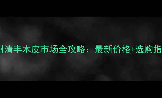 图片 郑州清丰木皮市场全攻略：最新价格+选购指南1