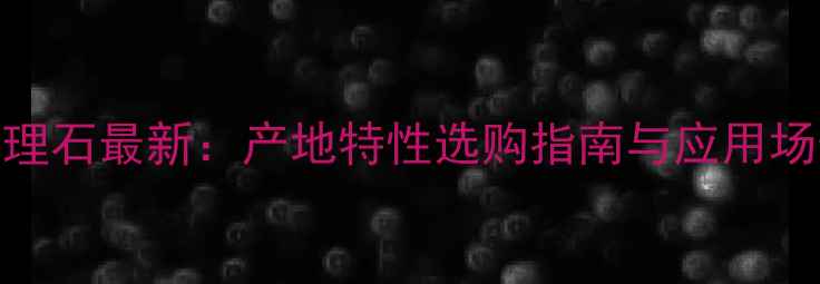 图片 里白根大理石最新：产地特性选购指南与应用场景全攻略