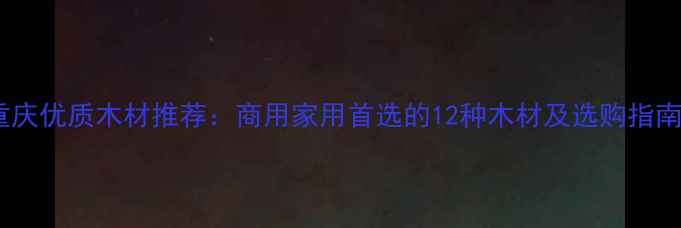 图片 重庆优质木材推荐：商用家用首选的12种木材及选购指南2