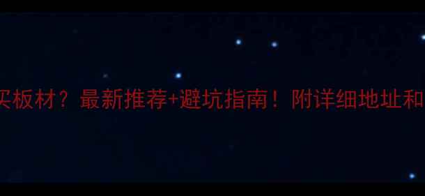 图片 重庆哪里买板材？最新推荐+避坑指南！附详细地址和选购攻略2