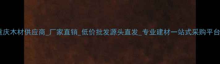 图片 重庆木材供应商_厂家直销_低价批发源头直发_专业建材一站式采购平台2
