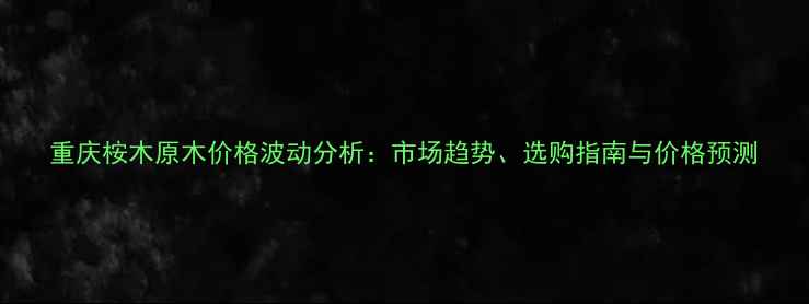 图片 重庆桉木原木价格波动分析：市场趋势、选购指南与价格预测