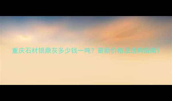 图片 重庆石材银鼎灰多少钱一吨？最新价格及选购指南1