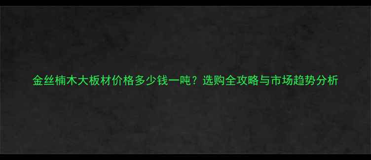 图片 金丝楠木大板材价格多少钱一吨？选购全攻略与市场趋势分析