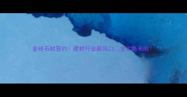 图片 金砖石材签约！建材行业新风口🔥全攻略来啦！