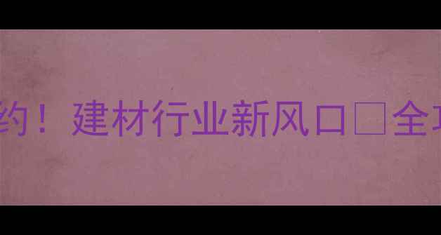 图片 金砖石材签约！建材行业新风口🔥全攻略来啦！1