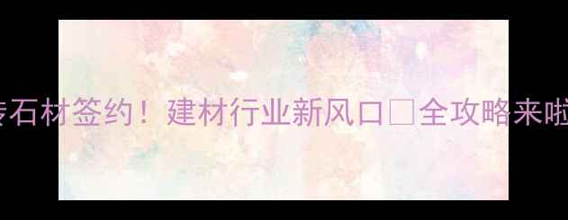 图片 金砖石材签约！建材行业新风口🔥全攻略来啦！2