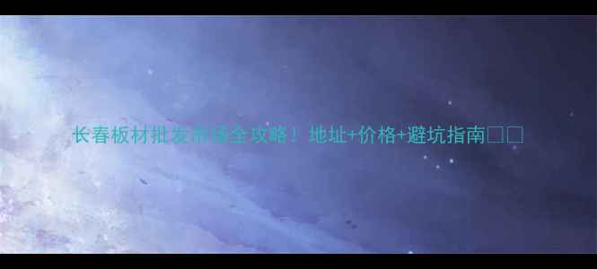 图片 长春板材批发市场全攻略！地址+价格+避坑指南🏠💰