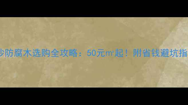 图片 长沙防腐木选购全攻略：50元㎡起！附省钱避坑指南2