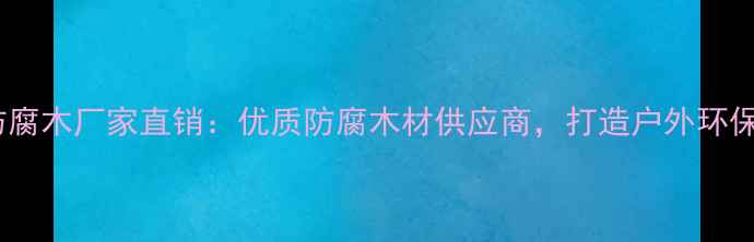 图片 长治丰胜防腐木厂家直销：优质防腐木材供应商，打造户外环保家居首选2