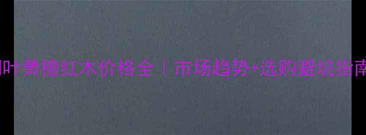 图片 阔叶黄檀红木价格全｜市场趋势+选购避坑指南1