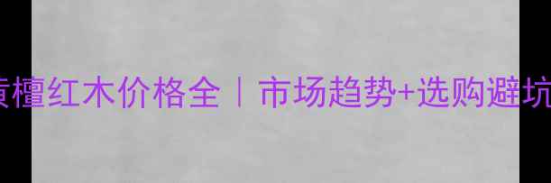图片 阔叶黄檀红木价格全｜市场趋势+选购避坑指南2