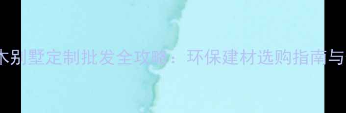 图片 防腐木别墅定制批发全攻略：环保建材选购指南与价格2